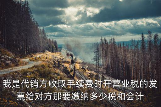 我是代銷(xiāo)方收取手續(xù)費(fèi)時(shí)開(kāi)營(yíng)業(yè)稅的發(fā)票給對(duì)方那要繳納多少稅和會(huì)計(jì)