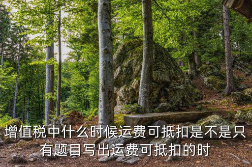 增值稅中什么時候運費可抵扣是不是只有題目寫出運費可抵扣的時