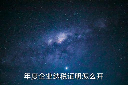 企業(yè)納稅證明是什么，年度企業(yè)納稅證明怎么開