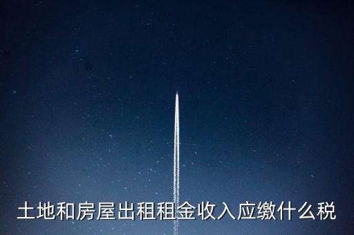土地和房屋出租租金收入應(yīng)繳什么稅