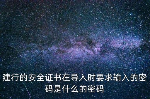 證書導(dǎo)入密碼是什么，建行的安全證書在導(dǎo)入時(shí)要求輸入的密碼是什么的密碼