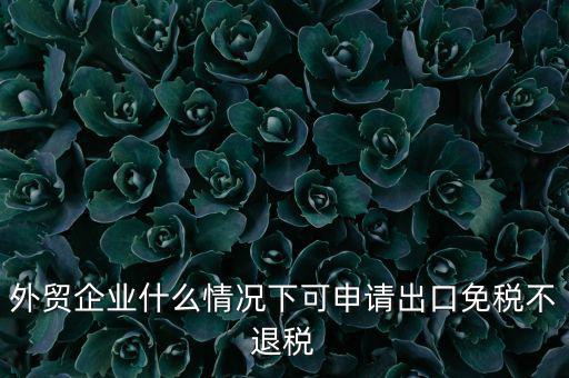 外貿企業(yè)什么情況下可申請出口免稅不退稅