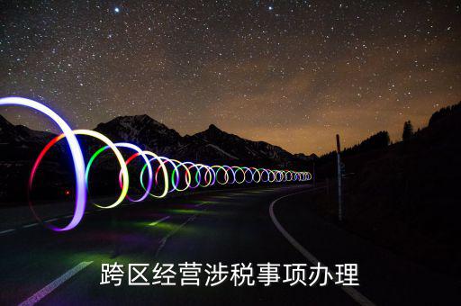 什么行業(yè)可以開跨區(qū)域涉稅事項(xiàng)報(bào)告，跨區(qū)經(jīng)營(yíng)涉稅事項(xiàng)辦理