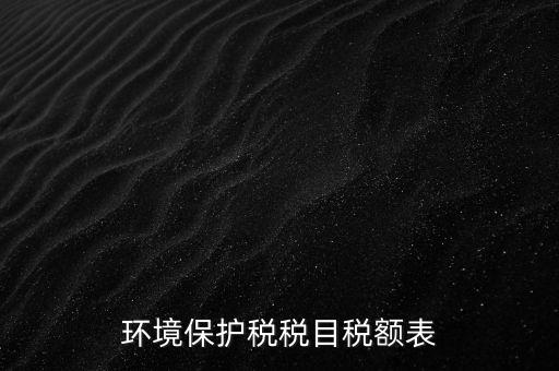 環(huán)境保護稅法稅目稅額什么，環(huán)境保護稅征稅范圍