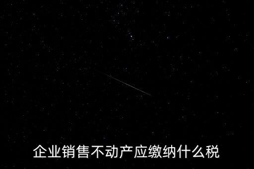 銷售不動產(chǎn)要交什么稅，企業(yè)出售不動產(chǎn)是否要繳納增值稅
