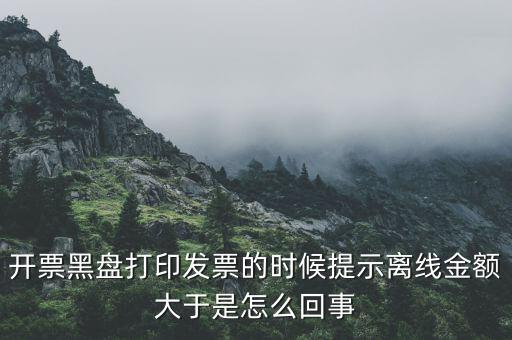 發(fā)票的離線限額是什么意思，發(fā)票開具失敗超過離線開票限額是什么意思