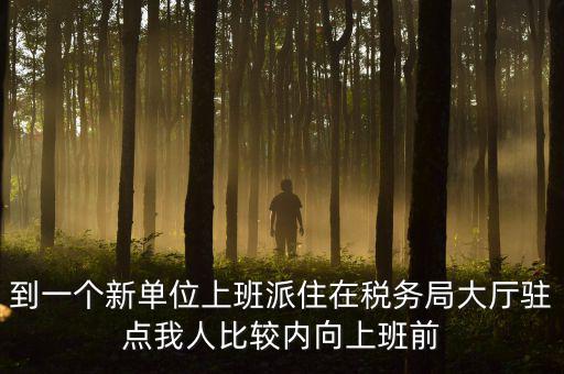 稅務(wù)局女性一般在什么部門，到一個新單位上班派住在稅務(wù)局大廳駐點我人比較內(nèi)向上班前