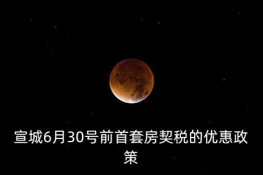 宣城契稅補貼什么時間能到賬，宣城6月30號前首套房契稅的優(yōu)惠政策