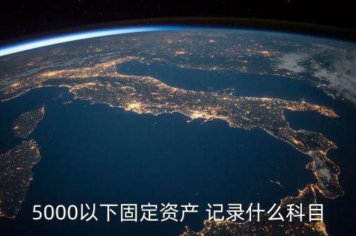 5000以下固定資產(chǎn) 記錄什么科目，5000以下固定資產(chǎn) 記錄什么科目