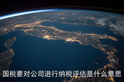 國稅要對公司進(jìn)行納稅評估是什么意思