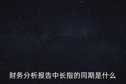 什么是同期報(bào)告，財(cái)務(wù)分析報(bào)告中長(zhǎng)指的同期是什么