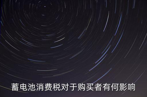 電池消費(fèi)稅有什么好處，蓄電池消費(fèi)稅對(duì)于購買者有何影響