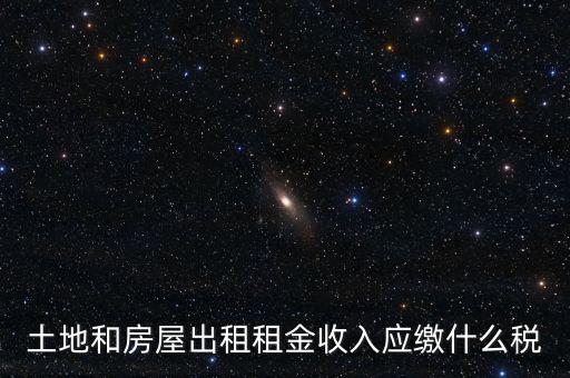 土地租金是繳納什么稅，土地和房屋出租租金收入應(yīng)繳什么稅