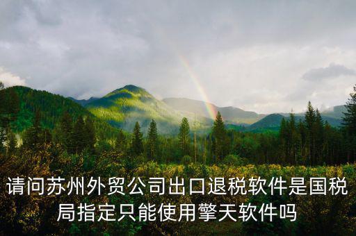 江蘇省出口退稅用什么軟件，請(qǐng)問蘇州外貿(mào)公司出口退稅軟件是國(guó)稅局指定只能使用擎天軟件嗎