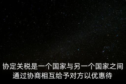 協(xié)定關(guān)稅是一個(gè)國(guó)家與另一個(gè)國(guó)家之間通過協(xié)商相互給予對(duì)方以優(yōu)惠待