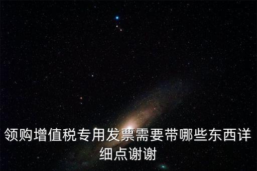 領(lǐng)購(gòu)專票需要帶什么資料，領(lǐng)購(gòu)增值稅專用發(fā)票需要帶哪些東西詳細(xì)點(diǎn)謝謝