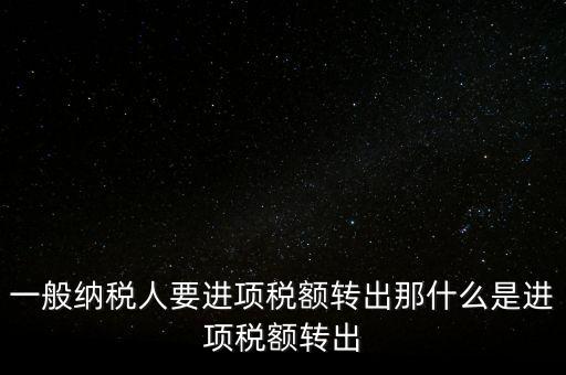 什么是進項稅額轉(zhuǎn)出，一般納稅人要進項稅額轉(zhuǎn)出那什么是進項稅額轉(zhuǎn)出