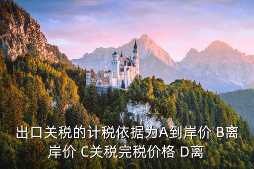 出口關(guān)稅的計稅依據(jù)為A到岸價 B離岸價 C關(guān)稅完稅價格 D離