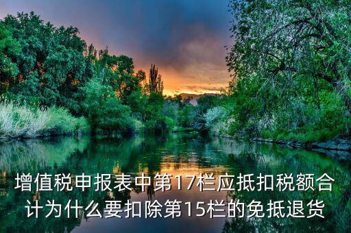 什么叫應抵扣稅額合計，增值稅申報表中第17欄應抵扣稅額合計為什么要扣除第15欄的免抵退貨