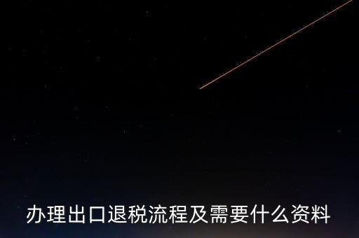 出口退稅需要提供什么資料，辦理出口退稅流程及需要什么資料