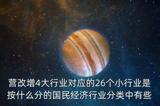營改增4大行業(yè)對應的26個小行業(yè)是按什么分的國民經(jīng)濟行業(yè)分類中有些