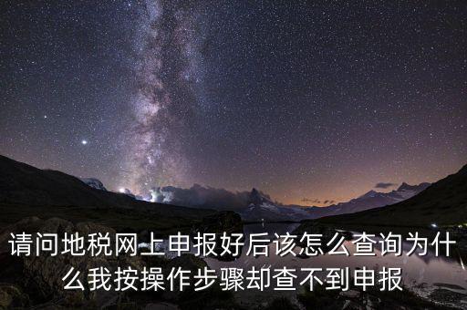 北京11月份地稅為什么查不到，請問地稅網(wǎng)上申報(bào)好后該怎么查詢?yōu)槭裁次野床僮鞑襟E卻查不到申報(bào)
