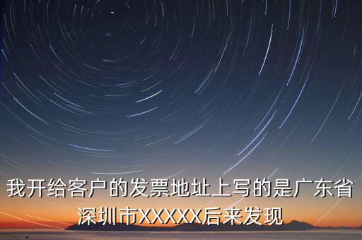 發(fā)票的地址是什么情況，我開(kāi)給客戶的發(fā)票地址上寫(xiě)的是廣東省深圳市XXXXX后來(lái)發(fā)現(xiàn)