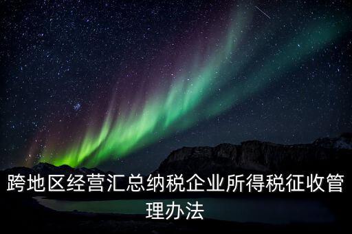 什么是跨地區(qū)經(jīng)營匯總納稅企業(yè)，哪些企業(yè)屬于跨地區(qū)經(jīng)營匯總繳納企業(yè)所得稅