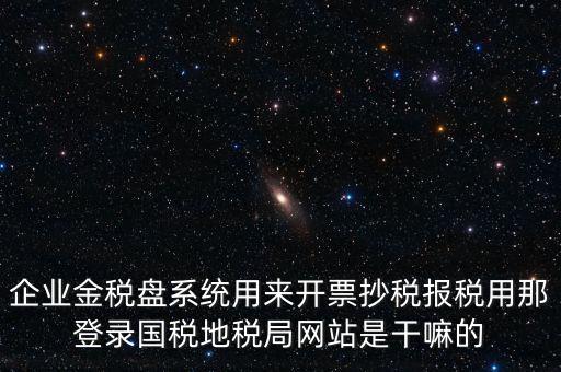 金稅盤是干什么用的，企業(yè)金稅盤系統(tǒng)用來開票抄稅報稅用那登錄國稅地稅局網(wǎng)站是干嘛的