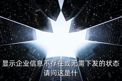 個稅無需下發(fā)的狀態(tài)是什么，人識別號輸進去顯示企業(yè)信息不存在或無需下發(fā)狀態(tài)