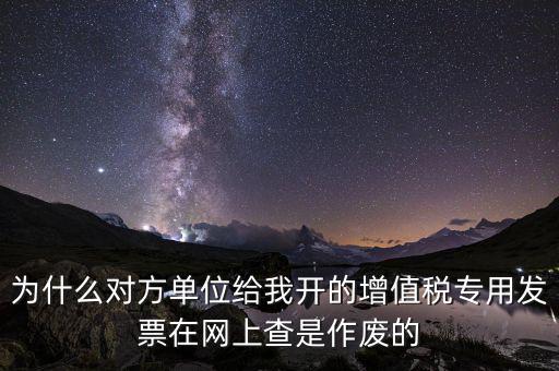 為什么對(duì)方單位給我開(kāi)的增值稅專(zhuān)用發(fā)票在網(wǎng)上查是作廢的