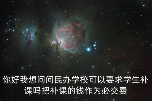 你好我想問(wèn)問(wèn)民辦學(xué)?？梢砸髮W(xué)生補(bǔ)課嗎把補(bǔ)課的錢作為必交費(fèi)