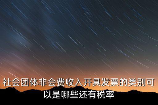 社會(huì)團(tuán)體用什么發(fā)票，社會(huì)團(tuán)體非會(huì)費(fèi)收入開(kāi)具發(fā)票的類(lèi)別可以是哪些還有稅率