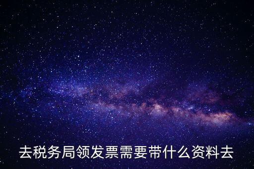 去稅務(wù)局領(lǐng)發(fā)票需要帶什么資料去