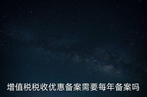 增值稅優(yōu)惠什么備案，增值稅稅收優(yōu)惠備案需要每年備案嗎