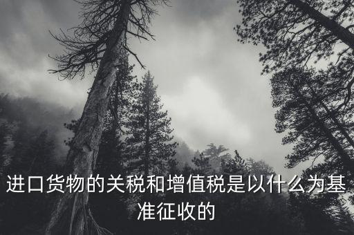 進口貨物的關稅和增值稅是以什么為基準征收的