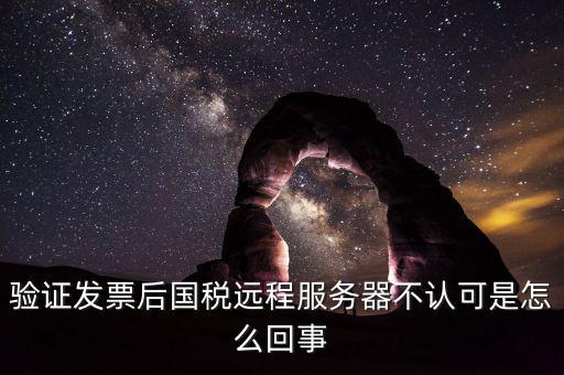 廣東國稅局認證的時候無法認證為什么，驗證發(fā)票后國稅遠程服務器不認可是怎么回事