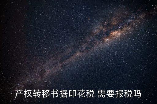 產(chǎn)權(quán)轉(zhuǎn)移書據(jù)包括什么，產(chǎn)權(quán)轉(zhuǎn)移書據(jù)印花稅 需要報(bào)稅嗎