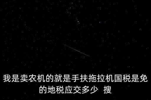 我是賣農(nóng)機的就是手扶拖拉機國稅是免的地稅應(yīng)交多少  搜