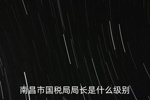 國稅分局局長什么級別，地級市的國稅局局長是什么干部