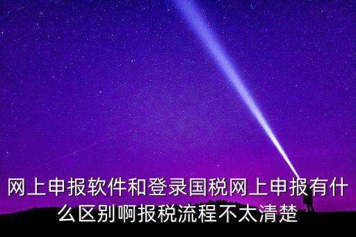網(wǎng)上申報(bào)軟件和登錄國稅網(wǎng)上申報(bào)有什么區(qū)別啊報(bào)稅流程不太清楚