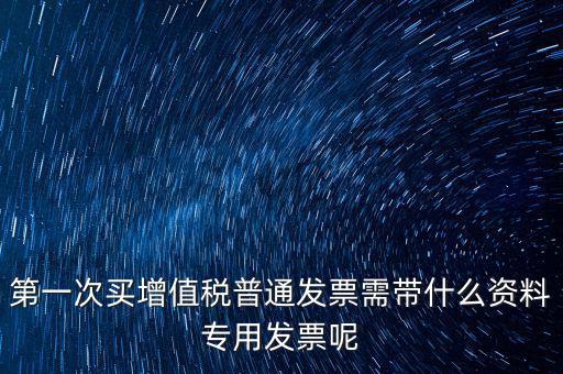 第一次開票需要什么資料，第一次買增值稅普通發(fā)票需帶什么資料專用發(fā)票呢
