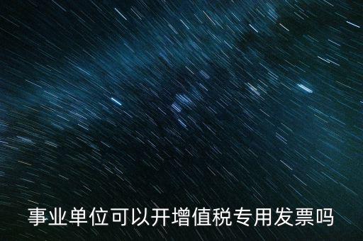 事業(yè)單位可以開(kāi)增值稅專用發(fā)票嗎