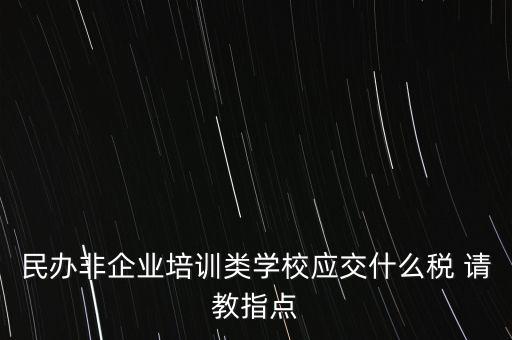 民辦非企業(yè)單位交什么稅，民辦非企業(yè)培訓(xùn)類學(xué)校應(yīng)交什么稅 請教指點