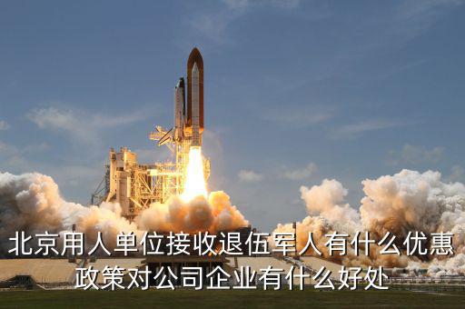 北京用人單位接收退伍軍人有什么優(yōu)惠政策對(duì)公司企業(yè)有什么好處