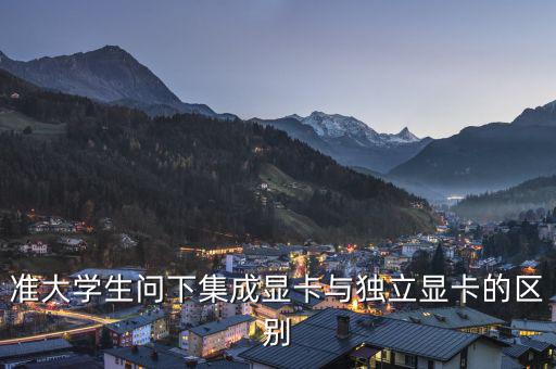 準(zhǔn)大學(xué)生問下集成顯卡與獨(dú)立顯卡的區(qū)別
