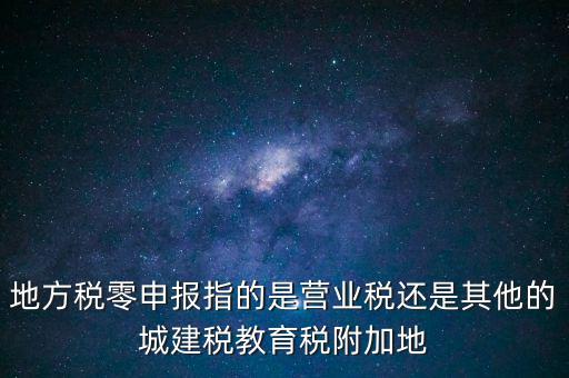 地稅零申報(bào)報(bào)什么稅，地方稅零申報(bào)指的是營業(yè)稅還是其他的城建稅教育稅附加地