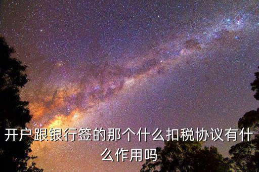 開戶跟銀行簽的那個(gè)什么扣稅協(xié)議有什么作用嗎