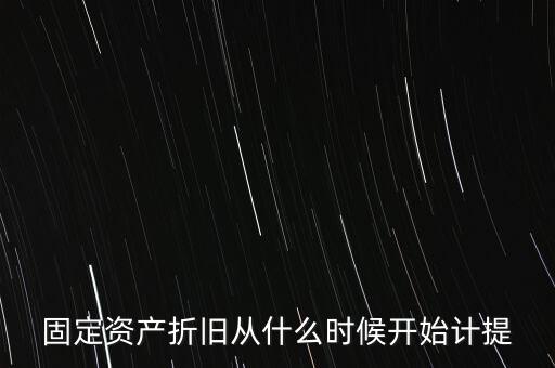 什么時候計(jì)提折舊，固定資產(chǎn)折舊從什么時候開始計(jì)提