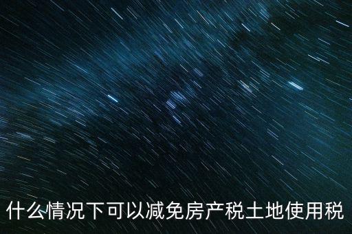 困難性減免土地使用稅的條件有什么，什么情況下可以減免房產(chǎn)稅土地使用稅